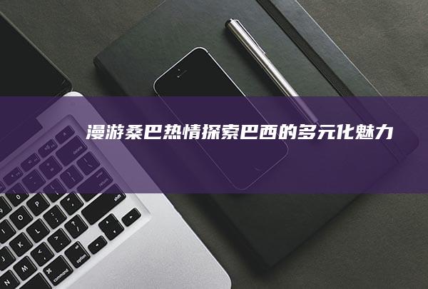 漫游桑巴热情：探索巴西的多元化魅力